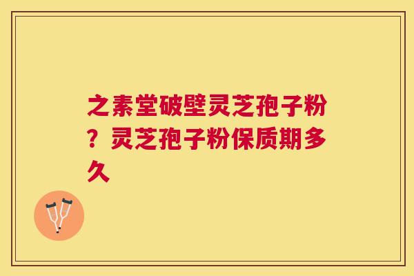 之素堂破壁灵芝孢子粉?灵芝孢子粉保质期多久 之素堂破壁灵芝孢子粉?灵芝孢子粉保质期多久