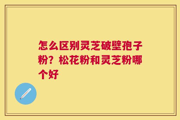 怎么区别灵芝破壁孢子粉?松花粉和灵芝粉哪个好 怎么区别灵芝破壁孢子粉?松花粉和灵芝粉哪个好