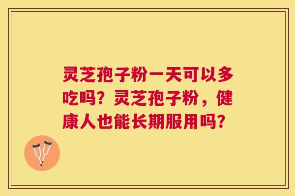 灵芝孢子粉一天可以多吃吗?灵芝孢子粉,健康人也能长期服用吗? 灵芝孢子粉一天可以多吃吗?灵芝孢子粉,健康人也能长期服用吗?