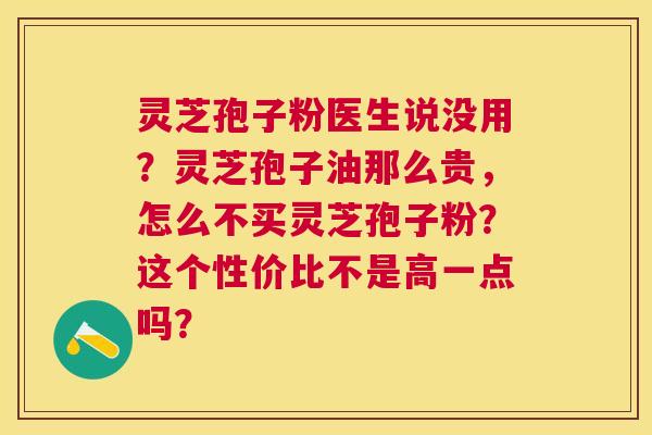 灵芝孢子粉医生说没用？灵芝孢子油那么贵，怎么不买灵芝孢子粉？这个性价比不是高一点吗？