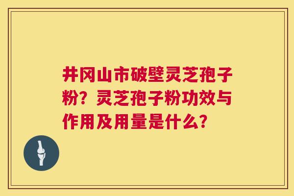 井冈山市破壁灵芝孢子粉?灵芝孢子粉功效与作用及用量是什么? 井冈山市破壁灵芝孢子粉?灵芝孢子粉功效与作用及用量是什么?