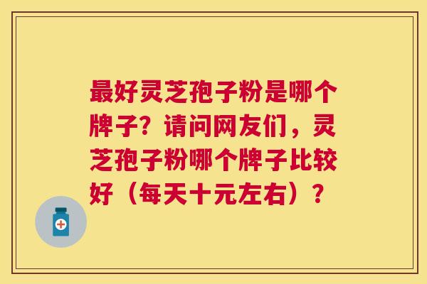 好灵芝孢子粉是哪个牌子?请问网友们,灵芝孢子粉哪个牌子比较好(每天十元左右)? 好灵芝孢子粉是哪个牌子?请问网友们,灵芝孢子粉哪个牌子比较好(每天十元左右)?