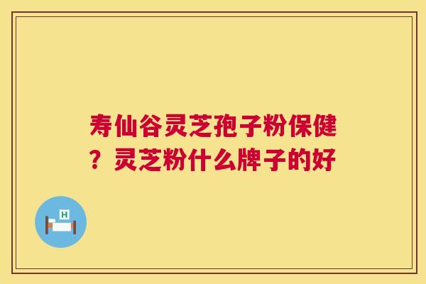 寿仙谷灵芝孢子粉保健?灵芝粉什么牌子的好 寿仙谷灵芝孢子粉保健?灵芝粉什么牌子的好