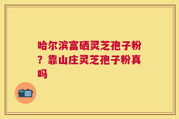 哈尔滨富硒灵芝孢子粉？靠山庄灵芝孢子粉真吗