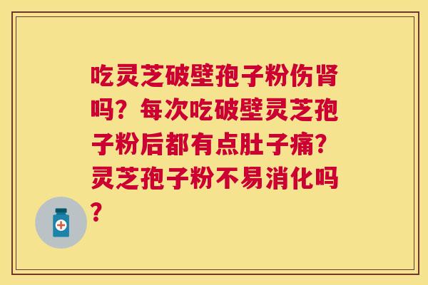 吃灵芝破壁孢子粉伤吗?每次吃破壁灵芝孢子粉后都有点肚子痛?灵芝孢子粉不易消化吗? 吃灵芝破壁孢子粉伤吗?每次吃破壁灵芝孢子粉后都有点肚子痛?灵芝孢子粉不易消化吗?