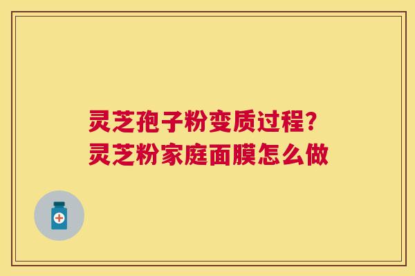 灵芝孢子粉变质过程？灵芝粉家庭面膜怎么做