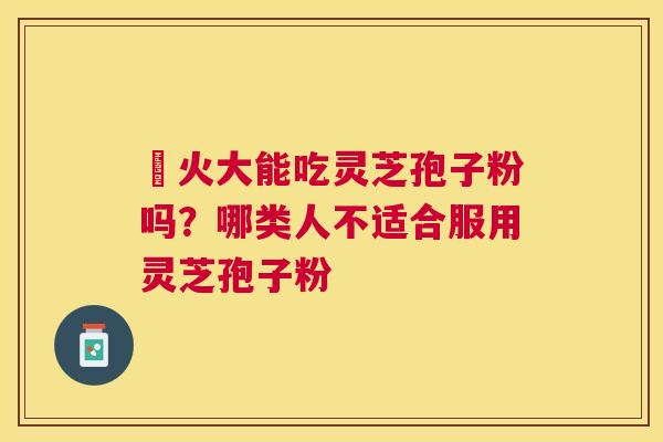 冐火大能吃灵芝孢子粉吗?哪类人不适合服用灵芝孢子粉 冐火大能吃灵芝孢子粉吗?哪类人不适合服用灵芝孢子粉