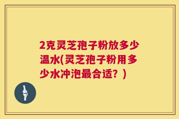 2克灵芝孢子粉放多少温水(灵芝孢子粉用多少水冲泡合适?) 2克灵芝孢子粉放多少温水(灵芝孢子粉用多少水冲泡合适?)