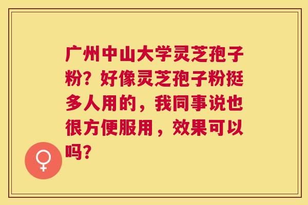 广州中山大学灵芝孢子粉？好像灵芝孢子粉挺多人用的，我同事说也很方便服用，效果可以吗？