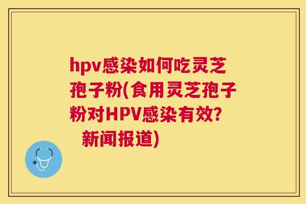 hpv如何吃灵芝孢子粉(食用灵芝孢子粉对HPV有效? 新闻报道) hpv如何吃灵芝孢子粉(食用灵芝孢子粉对HPV有效? 新闻报道)