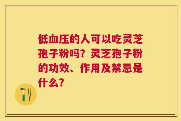 低的人可以吃灵芝孢子粉吗?灵芝孢子粉的功效、作用及禁忌是什么? 低的人可以吃灵芝孢子粉吗?灵芝孢子粉的功效、作用及禁忌是什么?