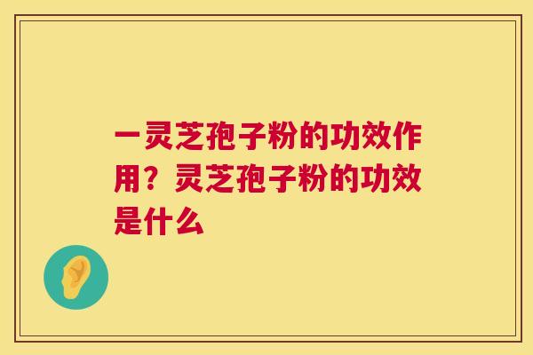 一灵芝孢子粉的功效作用?灵芝孢子粉的功效是什么 一灵芝孢子粉的功效作用?灵芝孢子粉的功效是什么