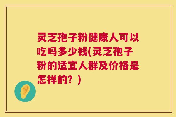 灵芝孢子粉健康人可以吃吗多少钱(灵芝孢子粉的适宜人群及价格是怎样的?) 灵芝孢子粉健康人可以吃吗多少钱(灵芝孢子粉的适宜人群及价格是怎样的?)