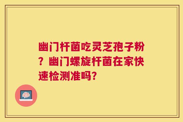 幽门杆菌吃灵芝孢子粉？幽门螺旋杆菌在家快速检测准吗？