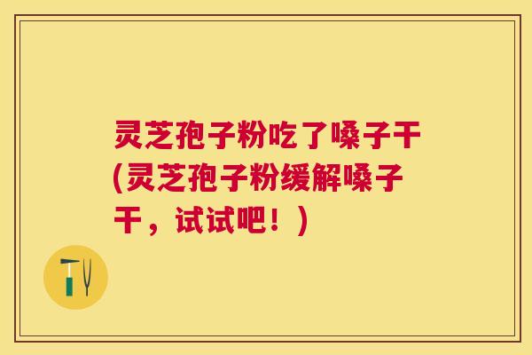 灵芝孢子粉吃了嗓子干(灵芝孢子粉缓解嗓子干，试试吧！)