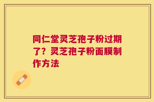 同仁堂灵芝孢子粉过期了?灵芝孢子粉面膜制作方法 同仁堂灵芝孢子粉过期了?灵芝孢子粉面膜制作方法