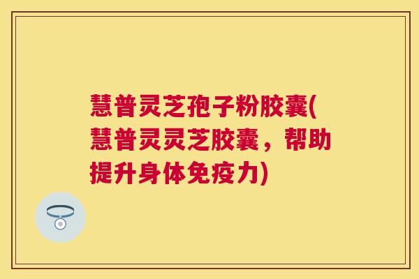 慧普灵芝孢子粉胶囊(慧普灵灵芝胶囊，帮助提升身体免疫力)