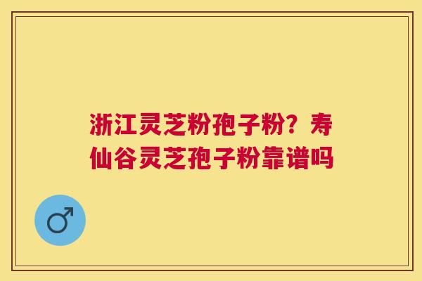 浙江灵芝粉孢子粉?寿仙谷灵芝孢子粉靠谱吗 浙江灵芝粉孢子粉?寿仙谷灵芝孢子粉靠谱吗