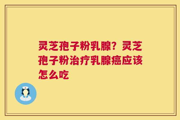 灵芝孢子粉乳腺?灵芝孢子粉乳腺应该怎么吃 灵芝孢子粉乳腺?灵芝孢子粉乳腺应该怎么吃
