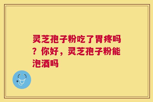 灵芝孢子粉吃了胃疼吗?你好,灵芝孢子粉能泡酒吗 灵芝孢子粉吃了胃疼吗?你好,灵芝孢子粉能泡酒吗