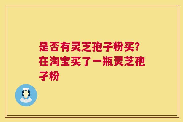 是否有灵芝孢子粉买?在淘宝买了一瓶灵芝孢孑粉 是否有灵芝孢子粉买?在淘宝买了一瓶灵芝孢孑粉