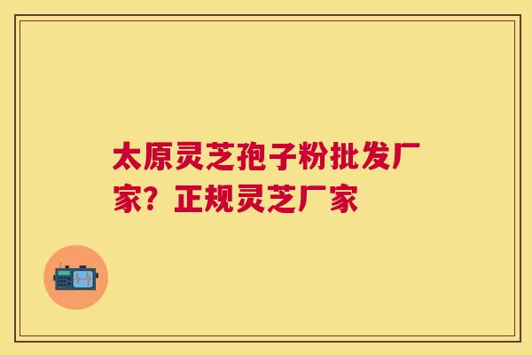 太原灵芝孢子粉批发厂家？正规灵芝厂家