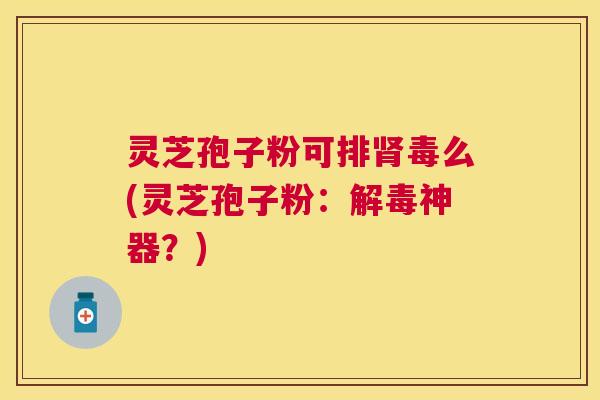 灵芝孢子粉可么(灵芝孢子粉：神器？)