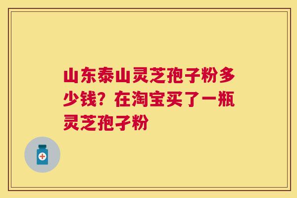 山东泰山灵芝孢子粉多少钱？在淘宝买了一瓶灵芝孢孑粉