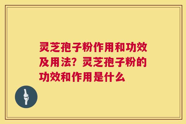 灵芝孢子粉作用和功效及用法？灵芝孢子粉的功效和作用是什么