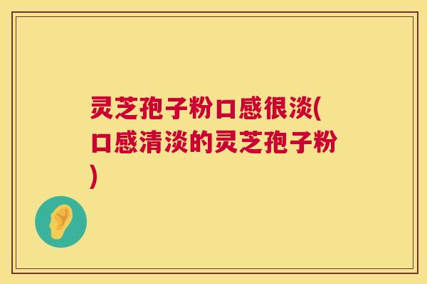 灵芝孢子粉口感很淡(口感清淡的灵芝孢子粉)