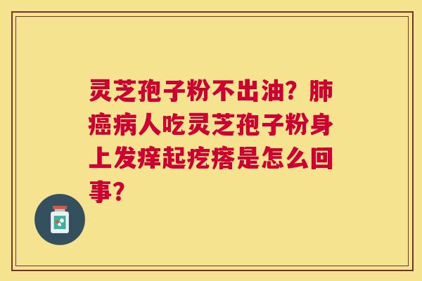灵芝孢子粉不出油?人吃灵芝孢子粉身上发痒起疙瘩是怎么回事? 灵芝孢子粉不出油?人吃灵芝孢子粉身上发痒起疙瘩是怎么回事?