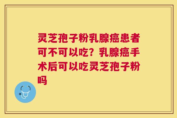 灵芝孢子粉乳腺患者可不可以吃？乳腺手术后可以吃灵芝孢子粉吗
