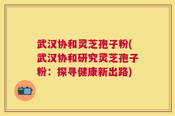 武汉协和灵芝孢子粉(武汉协和研究灵芝孢子粉：探寻健康新出路)