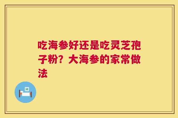 吃海参好还是吃灵芝孢子粉?大海参的家常做法 吃海参好还是吃灵芝孢子粉?大海参的家常做法