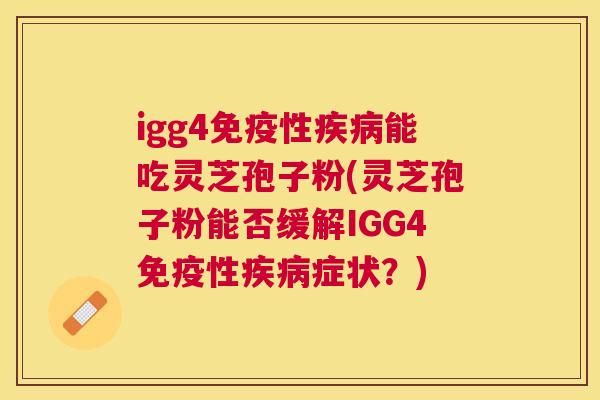 igg4免疫性能吃灵芝孢子粉(灵芝孢子粉能否缓解IGG4免疫性症状?) igg4免疫性能吃灵芝孢子粉(灵芝孢子粉能否缓解IGG4免疫性症状?)