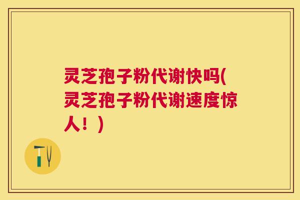 灵芝孢子粉代谢快吗(灵芝孢子粉代谢速度惊人!) 灵芝孢子粉代谢快吗(灵芝孢子粉代谢速度惊人!)