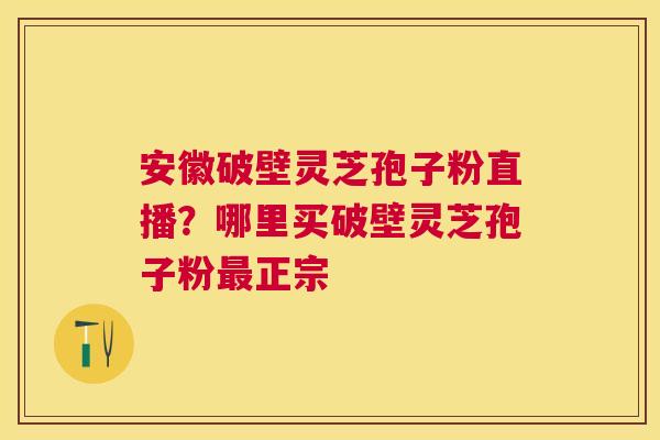 安徽破壁灵芝孢子粉直播?哪里买破壁灵芝孢子粉正宗 安徽破壁灵芝孢子粉直播?哪里买破壁灵芝孢子粉正宗