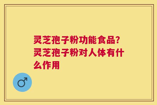 灵芝孢子粉功能食品？灵芝孢子粉对人体有什么作用