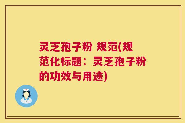 灵芝孢子粉 规范(规范化标题:灵芝孢子粉的功效与用途) 灵芝孢子粉 规范(规范化标题:灵芝孢子粉的功效与用途)