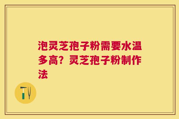 泡灵芝孢子粉需要水温多高？灵芝孢子粉制作法