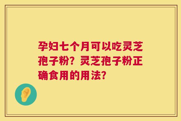 孕妇七个月可以吃灵芝孢子粉?灵芝孢子粉正确食用的用法? 孕妇七个月可以吃灵芝孢子粉?灵芝孢子粉正确食用的用法?