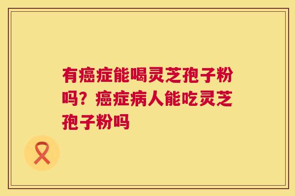 有症能喝灵芝孢子粉吗?症人能吃灵芝孢子粉吗 有症能喝灵芝孢子粉吗?症人能吃灵芝孢子粉吗