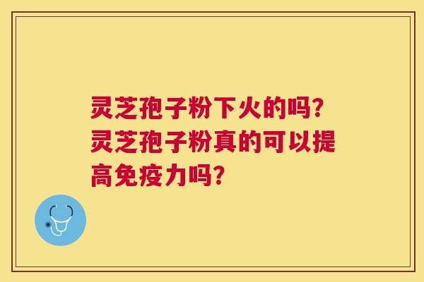 灵芝孢子粉下火的吗？灵芝孢子粉真的可以提高免疫力吗？