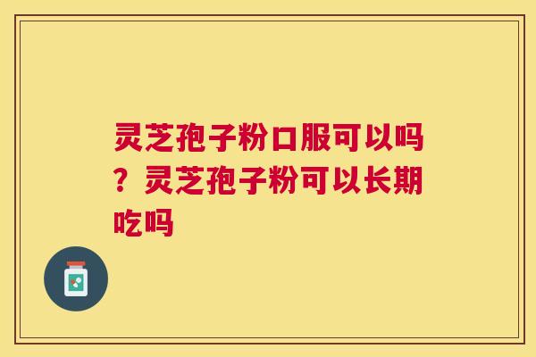 灵芝孢子粉口服可以吗?灵芝孢子粉可以长期吃吗 灵芝孢子粉口服可以吗?灵芝孢子粉可以长期吃吗