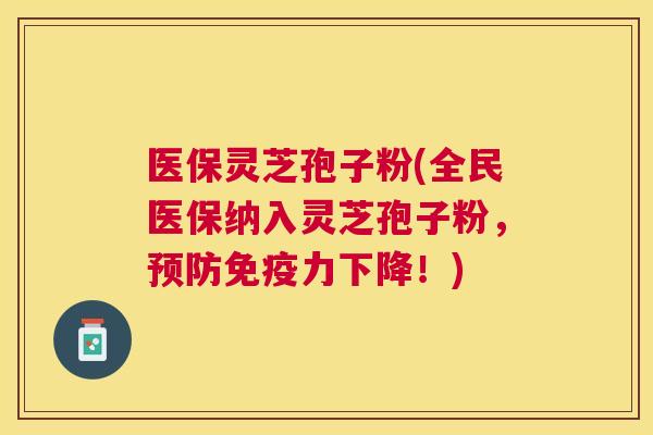 医保灵芝孢子粉(全民医保纳入灵芝孢子粉,免疫力下降!) 医保灵芝孢子粉(全民医保纳入灵芝孢子粉,免疫力下降!)