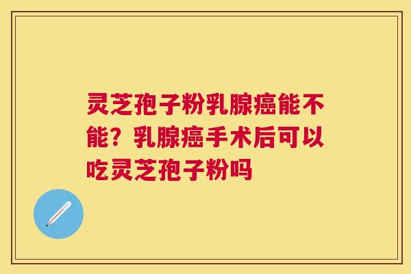 灵芝孢子粉乳腺能不能？乳腺手术后可以吃灵芝孢子粉吗