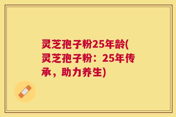 灵芝孢子粉25年龄(灵芝孢子粉:25年传承,助力养生) 灵芝孢子粉25年龄(灵芝孢子粉:25年传承,助力养生)