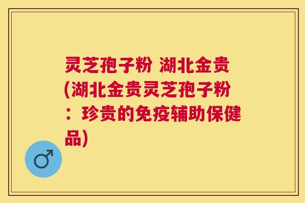 灵芝孢子粉 湖北金贵(湖北金贵灵芝孢子粉：珍贵的免疫辅助保健品)