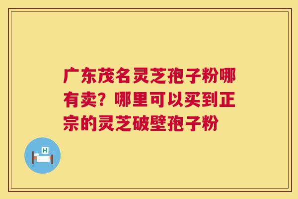 广东茂名灵芝孢子粉哪有卖？哪里可以买到正宗的灵芝破壁孢子粉