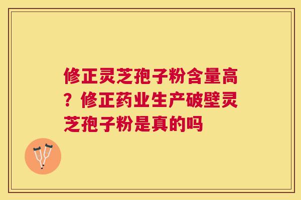 修正灵芝孢子粉含量高?修正药业生产破壁灵芝孢子粉是真的吗 修正灵芝孢子粉含量高?修正药业生产破壁灵芝孢子粉是真的吗